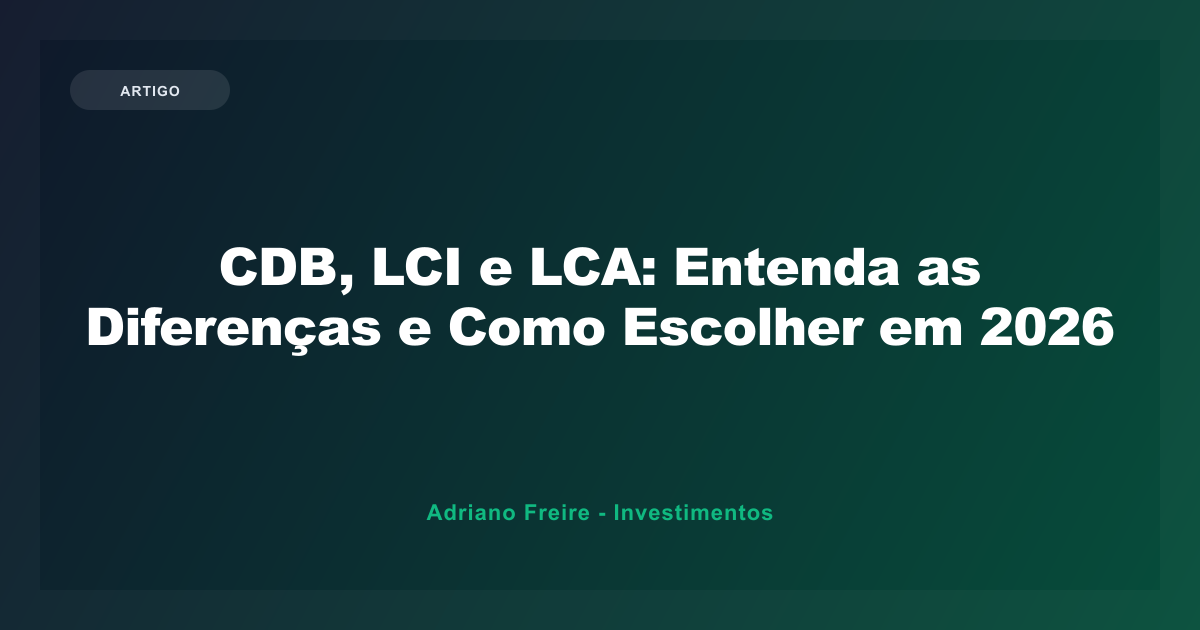 CDB, LCI e LCA: Entenda as Diferenças e Como Escolher em 2026